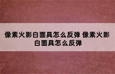 像素火影白面具怎么反弹 像素火影白面具怎么反弹